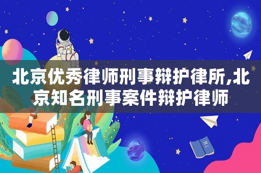 北京優秀律師刑事辯護律所,北京知名刑事案件辯護律師