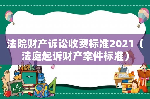 法院財產訴訟收費標準2021（法庭起訴財產案件標準）