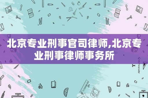 北京專業刑事官司律師,北京專業刑事律師事務所