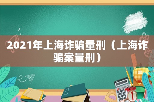 2021年上海詐騙量刑（上海詐騙案量刑）