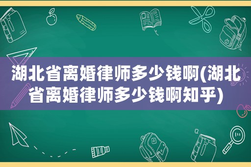 湖北省離婚律師多少錢啊(湖北省離婚律師多少錢啊知乎)