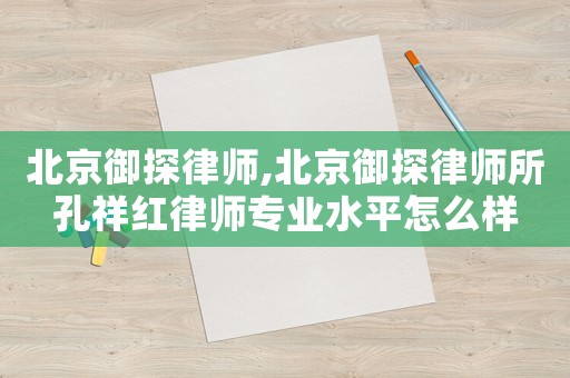 北京御探律師,北京御探律師所孔祥紅律師專業水平怎么樣