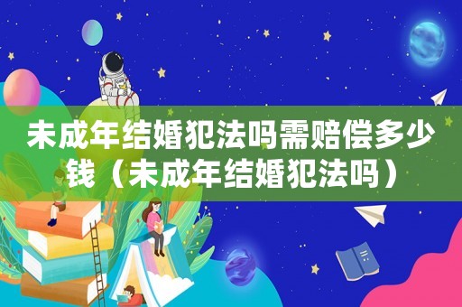 未成年結婚犯法嗎需賠償多少錢（未成年結婚犯法嗎）