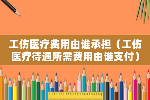 工傷醫(yī)療費(fèi)用由誰承擔(dān)（工傷醫(yī)療待遇所需費(fèi)用由誰支付）