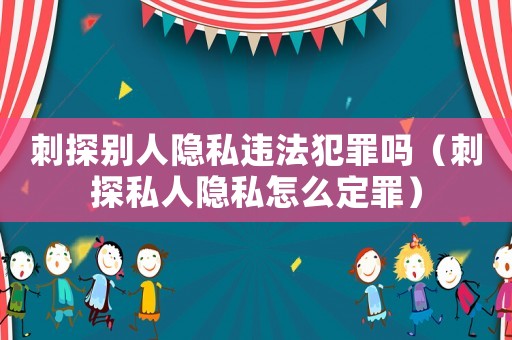 刺探別人隱私違法犯罪嗎（刺探私人隱私怎么定罪）