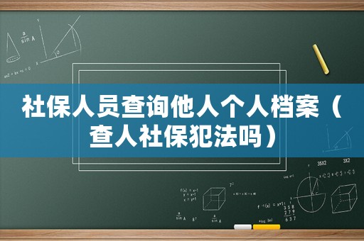 社保人員查詢他人個人檔案（查人社保犯法嗎）