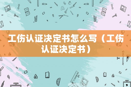 工傷認證決定書怎么寫（工傷認證決定書）