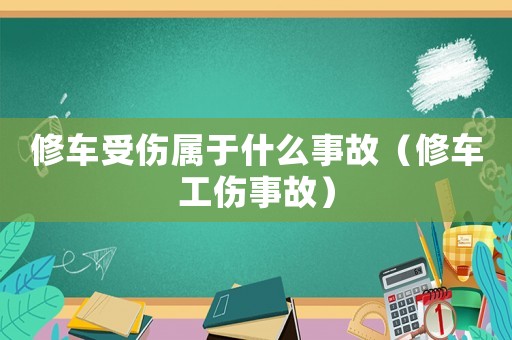 修車受傷屬于什么事故（修車工傷事故）