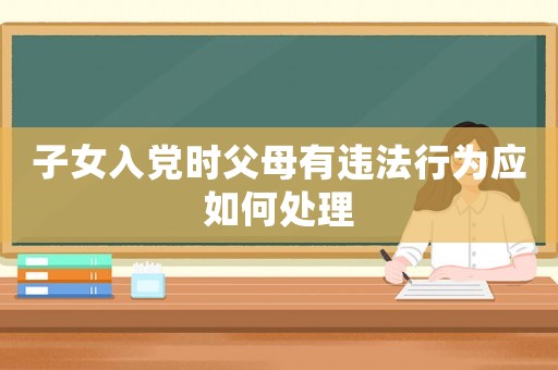 子女入黨時父母有違法行為應如何處理