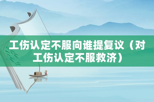 工傷認定不服向誰提復議（對工傷認定不服救濟）