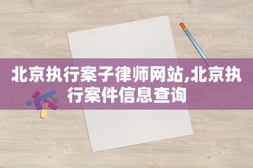 北京執行案子律師網站,北京執行案件信息查詢