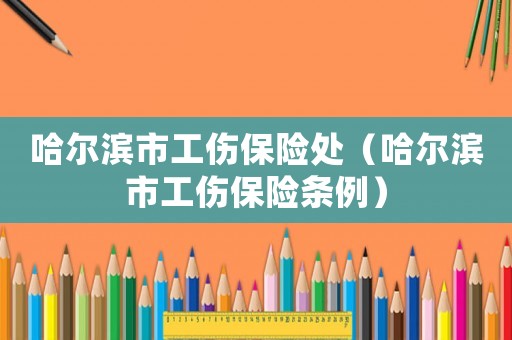 哈爾濱市工傷保險處（哈爾濱市工傷保險條例）