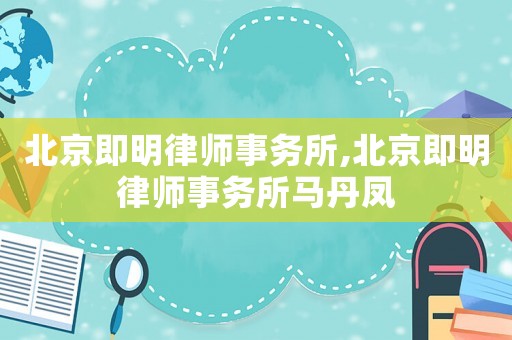 北京即明律師事務所,北京即明律師事務所馬丹鳳