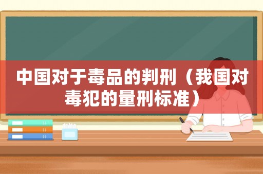 中國對于毒品的判刑（我國對毒犯的量刑標準）