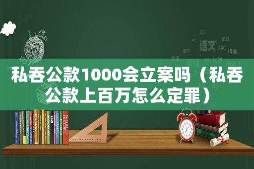 私吞公款1000會立案嗎（私吞公款上百萬怎么定罪）