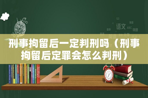 刑事拘留后一定判刑嗎（刑事拘留后定罪會怎么判刑）