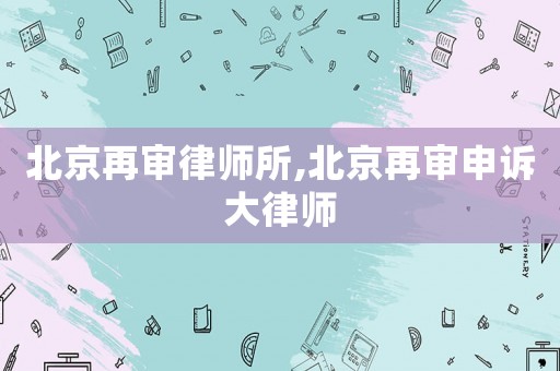 北京再審律師所,北京再審申訴大律師