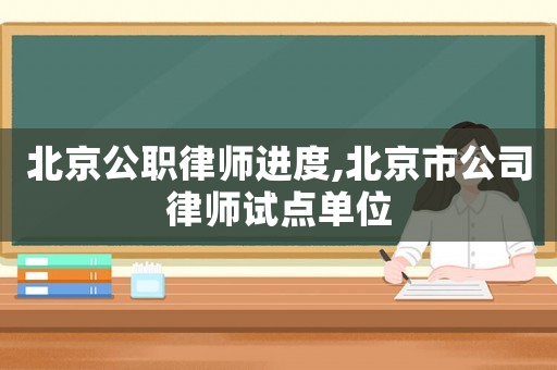 北京公職律師進(jìn)度,北京市公司律師試點(diǎn)單位