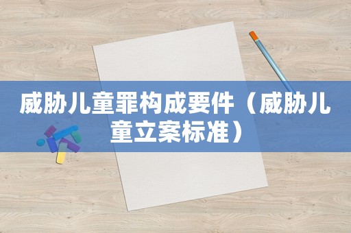 威脅兒童罪構成要件（威脅兒童立案標準）