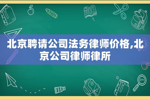 北京聘請公司法務(wù)律師價格,北京公司律師律所