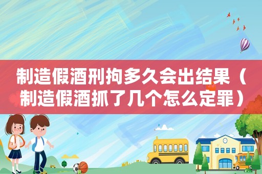 制造假酒刑拘多久會出結(jié)果（制造假酒抓了幾個怎么定罪）