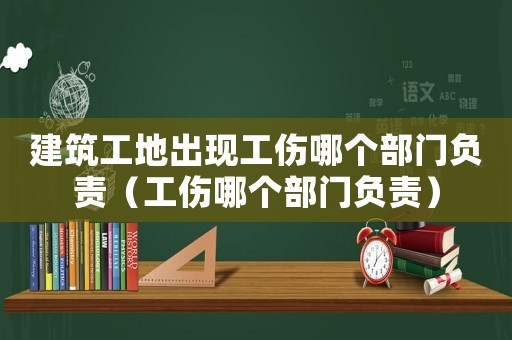 建筑工地出現(xiàn)工傷哪個(gè)部門(mén)負(fù)責(zé)（工傷哪個(gè)部門(mén)負(fù)責(zé)）