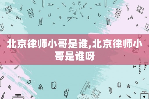 北京律師小哥是誰,北京律師小哥是誰呀