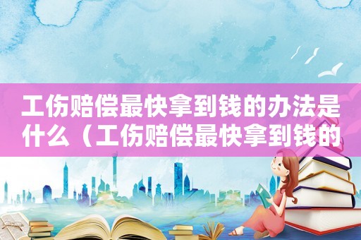 工傷賠償最快拿到錢的辦法是什么（工傷賠償最快拿到錢的辦法）