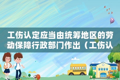工傷認(rèn)定應(yīng)當(dāng)由統(tǒng)籌地區(qū)的勞動(dòng)保障行政部門作出（工傷認(rèn)定應(yīng)當(dāng)由）