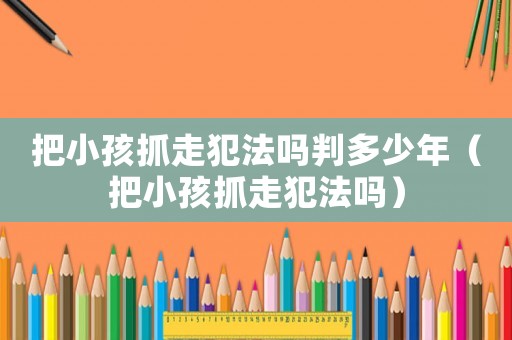 把小孩抓走犯法嗎判多少年（把小孩抓走犯法嗎）