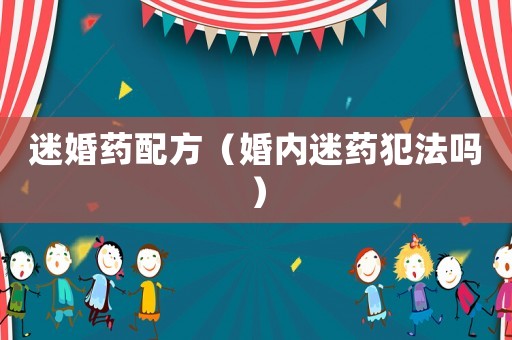 迷婚藥配方（婚內(nèi)迷藥犯法嗎）