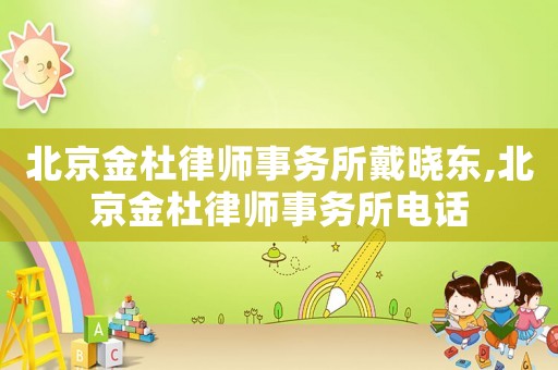 北京金杜律師事務(wù)所戴曉東,北京金杜律師事務(wù)所電話