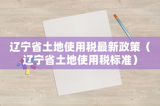 遼寧省土地使用稅最新政策（遼寧省土地使用稅標準）