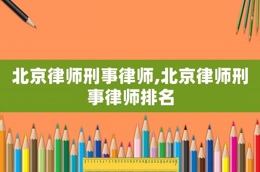 北京律師刑事律師,北京律師刑事律師排名