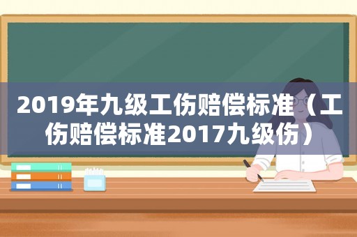 2019年九級工傷賠償標準（工傷賠償標準2017九級傷）