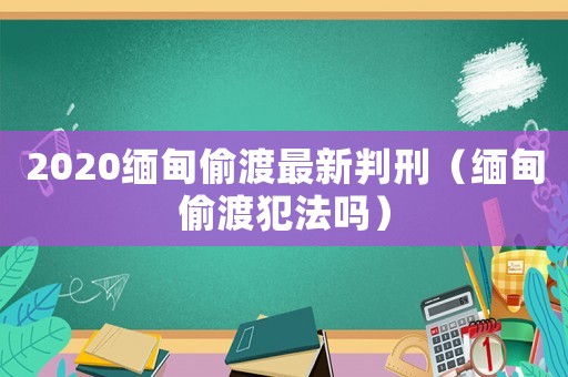 2020緬甸偷渡最新判刑（緬甸偷渡犯法嗎）