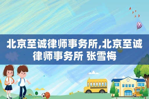 北京至誠(chéng)律師事務(wù)所,北京至誠(chéng)律師事務(wù)所 張雪梅