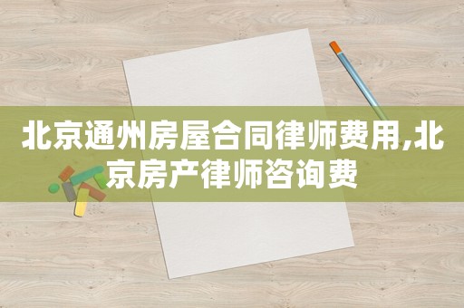 北京通州房屋合同律師費用,北京房產律師咨詢費