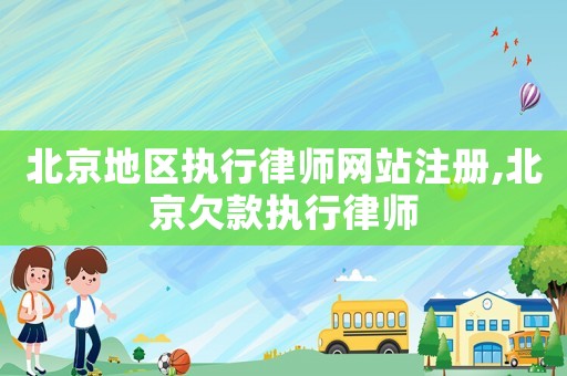 北京地區執行律師網站注冊,北京欠款執行律師