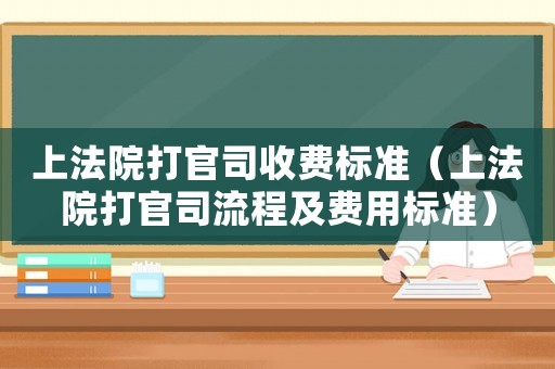 上法院打官司收費(fèi)標(biāo)準(zhǔn)（上法院打官司流程及費(fèi)用標(biāo)準(zhǔn)）