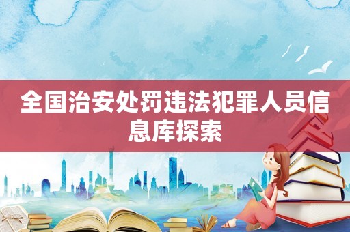 全國治安處罰違法犯罪人員信息庫探索
