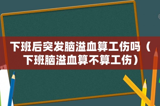下班后突發(fā)腦溢血算工傷嗎（下班腦溢血算不算工傷）