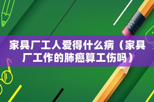 家具廠工人愛得什么病（家具廠工作的肺癌算工傷嗎）
