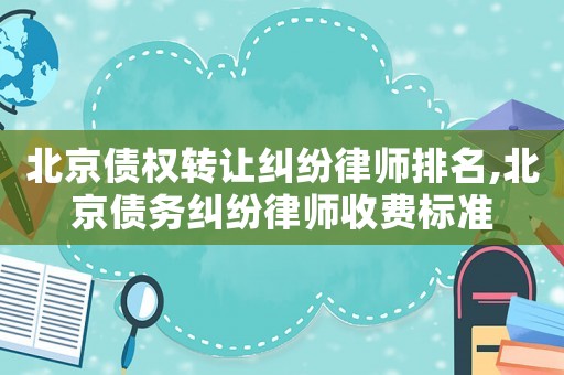 北京債權(quán)轉(zhuǎn)讓糾紛律師排名,北京債務(wù)糾紛律師收費標(biāo)準(zhǔn)