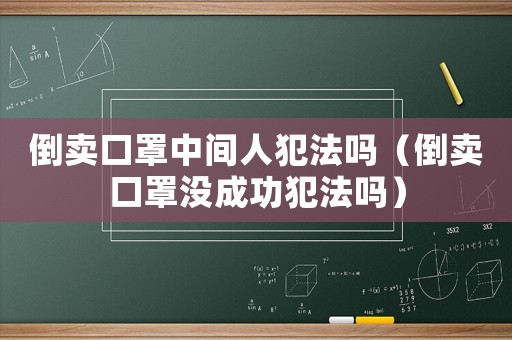 倒賣口罩中間人犯法嗎（倒賣口罩沒成功犯法嗎）