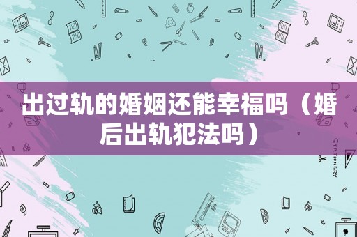 出過軌的婚姻還能幸福嗎（婚后出軌犯法嗎）