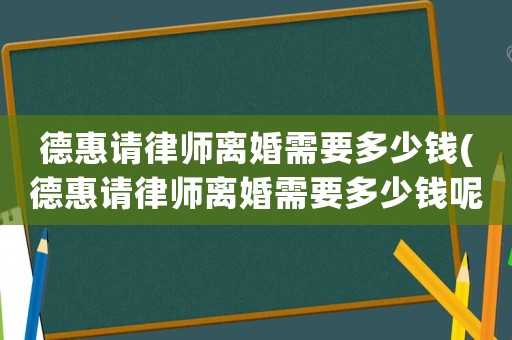 德惠請(qǐng)律師離婚需要多少錢(德惠請(qǐng)律師離婚需要多少錢呢)