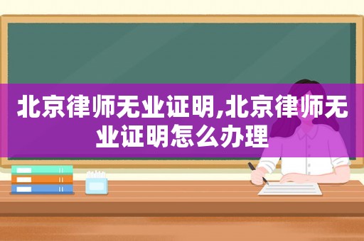 北京律師無業(yè)證明,北京律師無業(yè)證明怎么辦理