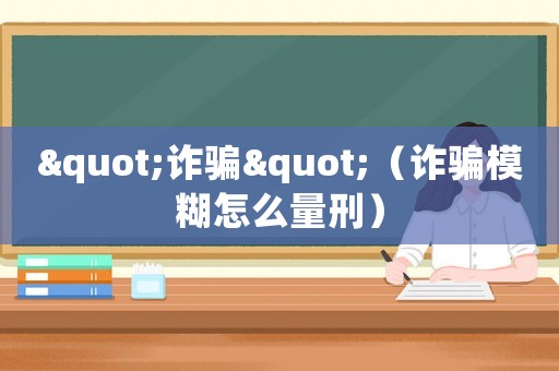 "詐騙"（詐騙模糊怎么量刑）