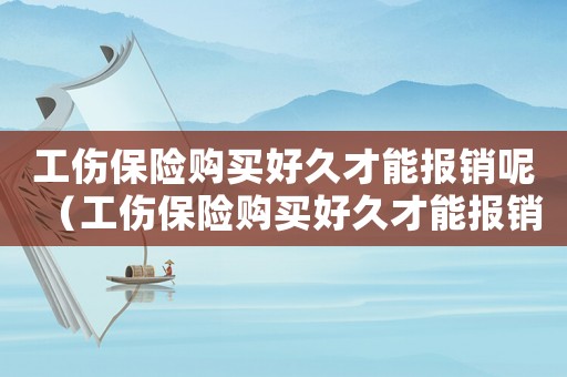 工傷保險購買好久才能報銷呢（工傷保險購買好久才能報銷）